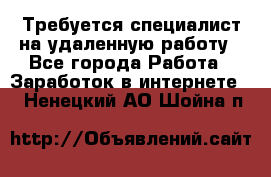 Требуется специалист на удаленную работу - Все города Работа » Заработок в интернете   . Ненецкий АО,Шойна п.